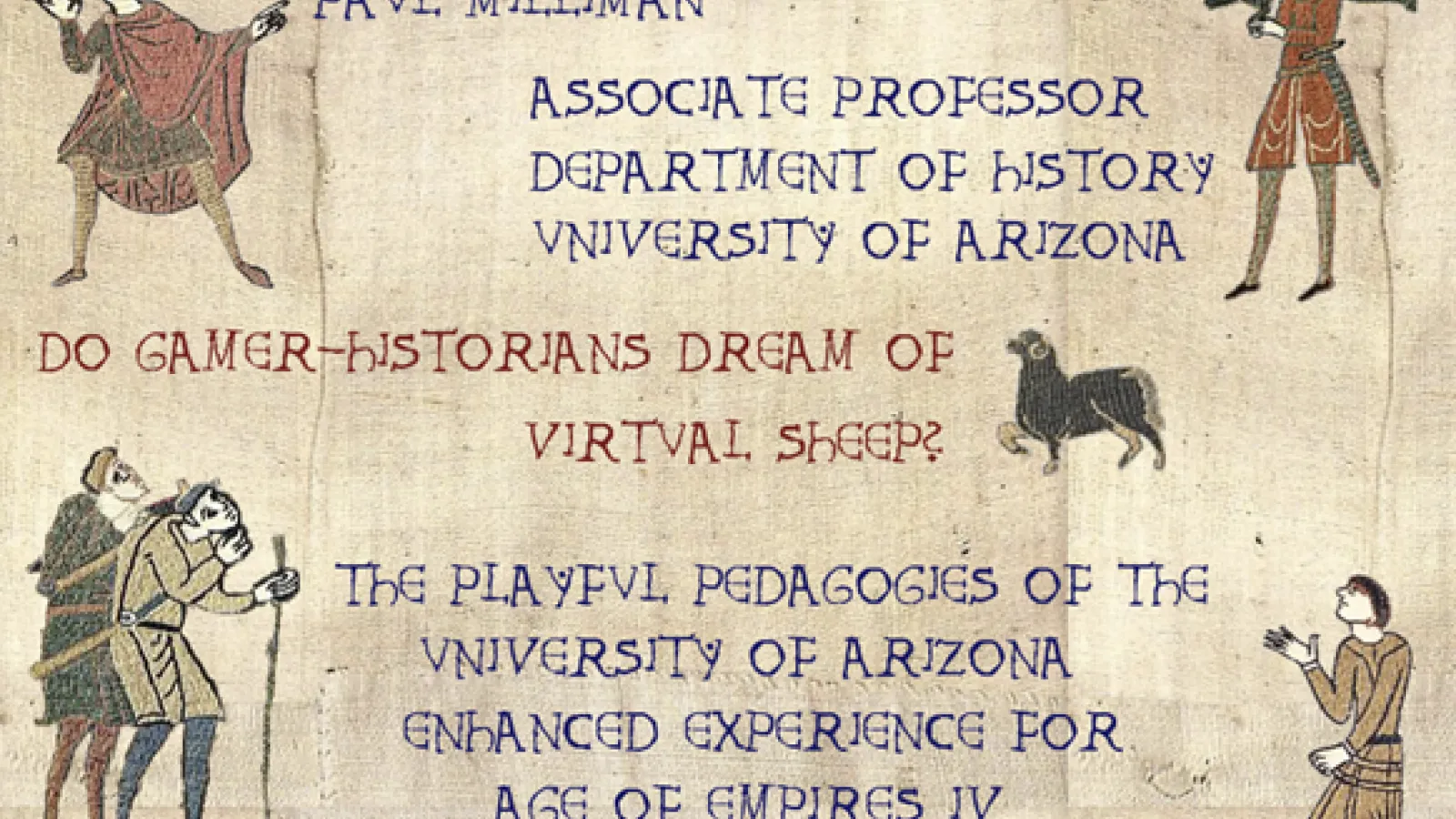Bayeux Tapestry images on parchment background with text saying, "Paul Milliman, Associate Professor, Department of History, University of Arizona, Do gamer-historians dream of virtual sheep? The playful pedagogies of the University of Arizona enhanced experience for Age of Empires IV."