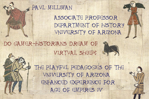 Bayeux Tapestry images on parchment background with text saying, "Paul Milliman, Associate Professor, Department of History, University of Arizona, Do gamer-historians dream of virtual sheep? The playful pedagogies of the University of Arizona enhanced experience for Age of Empires IV."